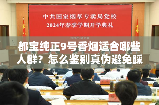 都宝纯正9号香烟适合哪些人群？怎么鉴别真伪避免踩坑？